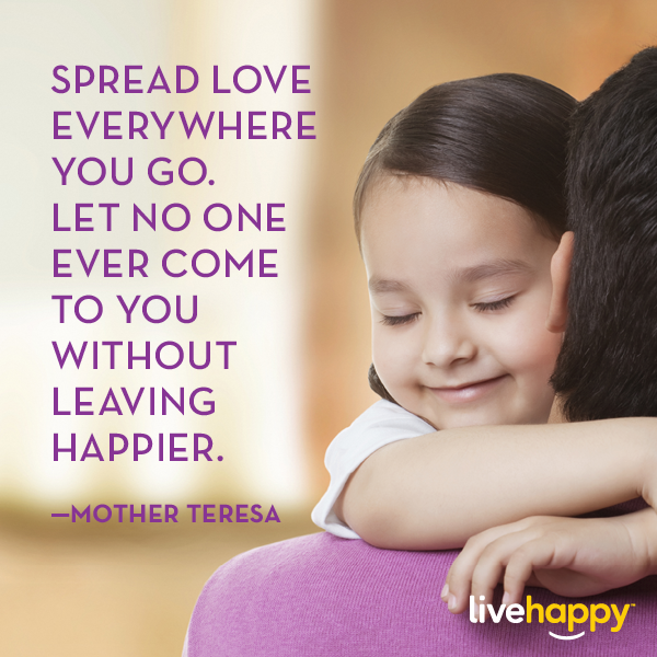 "Spread love everywhere you go. Let no one ever come to you without leaving happier."—Mother Teresa
