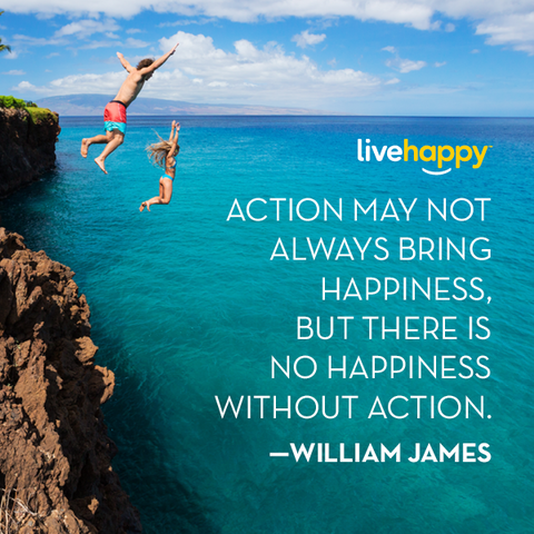 "Action may not always bring happiness, but there is no happiness without action."—William James