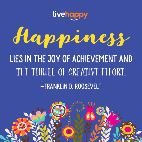 "Happiness lies in the joy of achievement and the thrill of creative effort."—Franklin D. Roosevelt